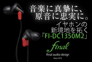 音楽に真摯に、原音に忠実に − イヤホンの新境地を拓くファイナル オーディオ デザイン「FI-DC1350M2」