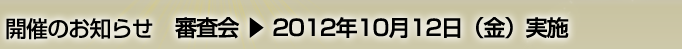 開催のお知らせ 審査会- 2012年10月12日（金）実施
