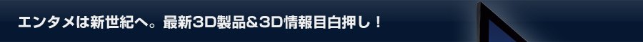 2010.エンタメは新世紀へ。最新3D製品&3D情報目白押し！