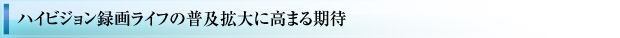 ハイビジョン録画ライフの普及拡大に高まる期待