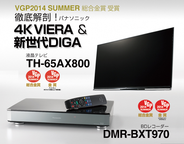 �p�i�\�j�b�N����o�ꂵ��4K�t���e���r�uAX800�v�ƁA�^��@�\���[���������V����DIGA�uBXT970�v�BVGP2014 SUMMER�ő������܂��l���������@�̎��͂ɓ�l�̕]�_�Ƃ�����B